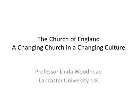 The Church of England A Changing Church in a Changing Culture Professor Linda Woodhead Lancaster University, UK.