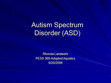 Autism Spectrum Disorder (ASD) Rhonda Landwehr PESS 369-Adapted Aquatics 6/20/2006.