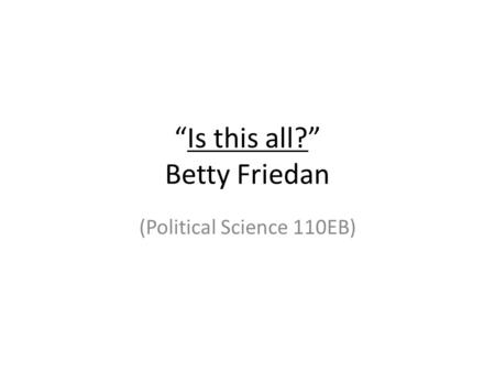 “Is this all?” Betty Friedan (Political Science 110EB)