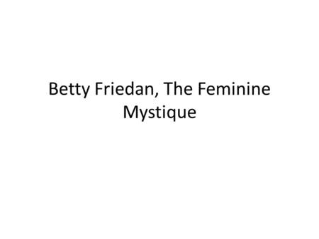 Betty Friedan, The Feminine Mystique. “Feminine Protest” Women want access to male power Desire and Outcome “masculinizes” women Desire for power/equality.