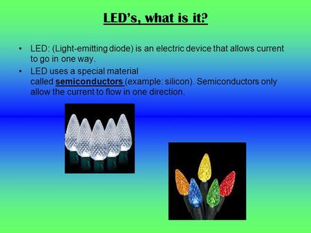 LED’s, what is it? LED: (Light-emitting diode) is an electric device that allows current to go in one way. LED uses a special material called semiconductors.