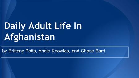 Daily Adult Life In Afghanistan by Brittany Potts, Andie Knowles, and Chase Barri.