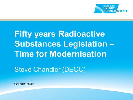 Fifty years Radioactive Substances Legislation – Time for Modernisation Steve Chandler (DECC) October 2009.