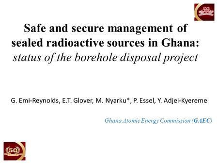 Safe and secure management of sealed radioactive sources in Ghana: status of the borehole disposal project G. Emi-Reynolds, E.T. Glover, M. Nyarku*, P.