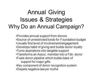 Annual Giving Issues & Strategies Why Do an Annual Campaign? Provides annual support from donors Source of unrestricted funds for Foundation budget Usually.