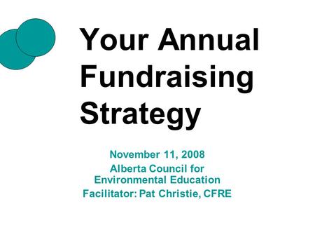 Your Annual Fundraising Strategy November 11, 2008 Alberta Council for Environmental Education Facilitator: Pat Christie, CFRE.