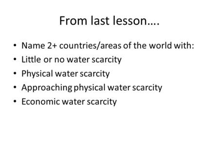 From last lesson…. Name 2+ countries/areas of the world with: Little or no water scarcity Physical water scarcity Approaching physical water scarcity Economic.
