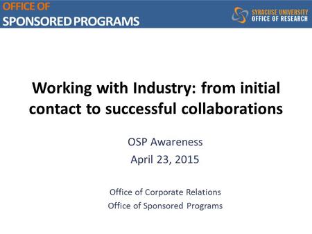 Working with Industry: from initial contact to successful collaborations OSP Awareness April 23, 2015 Office of Corporate Relations Office of Sponsored.
