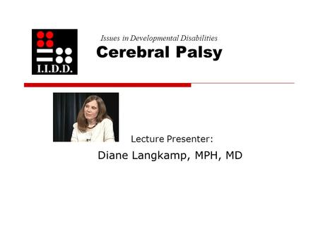 Issues in Developmental Disabilities Cerebral Palsy Lecture Presenter: Diane Langkamp, MPH, MD.