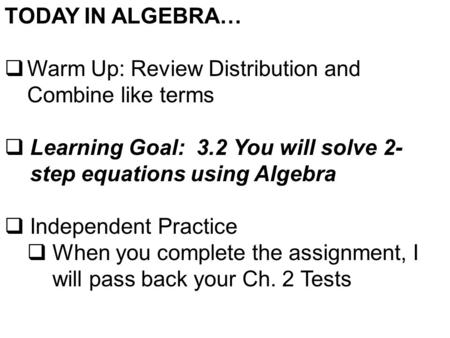 TODAY IN ALGEBRA…  Warm Up: Review Distribution and Combine like terms  Learning Goal: 3.2 You will solve 2- step equations using Algebra  Independent.
