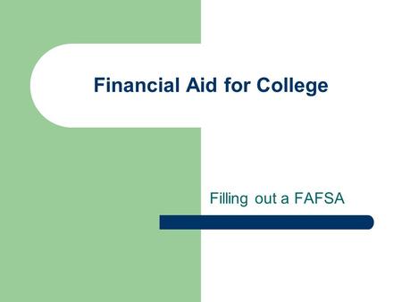 Financial Aid for College Filling out a FAFSA. All money spent on education is an investment….. By your government By your community By your parents and.