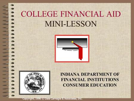 Copyright, 1996 © Dale Carnegie & Associates, Inc. COLLEGE FINANCIAL AID MINI-LESSON INDIANA DEPARTMENT OF FINANCIAL INSTITUTIONS CONSUMER EDUCATION.