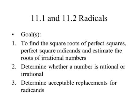 11.1 and 11.2 Radicals Goal(s): 1.To find the square roots of perfect squares, perfect square radicands and estimate the roots of irrational numbers 2.Determine.