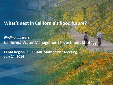 What’s next in California's flood future? Finding answers: California Water Management Investment Strategy FEMA Region IX - CHARG Stakeholder Meeting July.