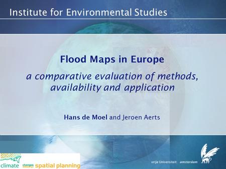 Institute for Environmental Studies Flood Maps in Europe a comparative evaluation of methods, availability and application Hans de Moel and Jeroen Aerts.