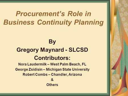 Procurement’s Role in Business Continuity Planning By Gregory Maynard - SLCSD Contributors: Nora Laudermilk – West Palm Beach, FL George Zsidisin – Michigan.