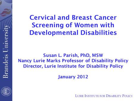 Cervical and Breast Cancer Screening of Women with Developmental Disabilities Susan L. Parish, PhD, MSW Nancy Lurie Marks Professor of Disability Policy.
