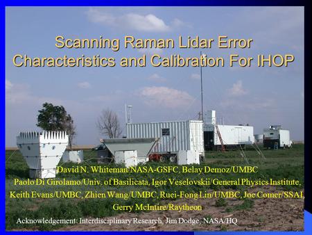 Scanning Raman Lidar Error Characteristics and Calibration For IHOP David N. Whiteman/NASA-GSFC, Belay Demoz/UMBC Paolo Di Girolamo/Univ. of Basilicata,