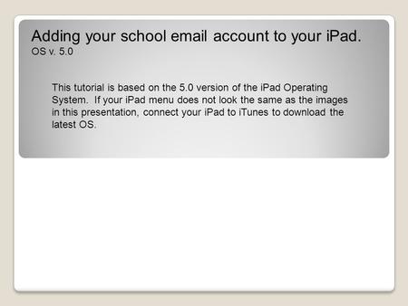 Adding your school email account to your iPad. OS v. 5.0 This tutorial is based on the 5.0 version of the iPad Operating System. If your iPad menu does.