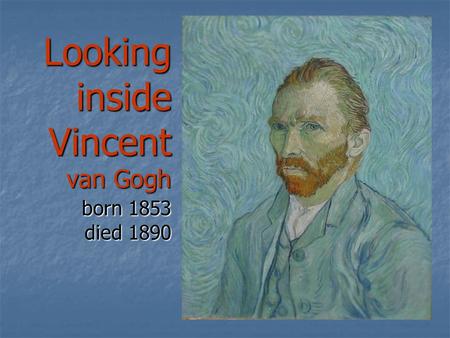 Looking inside Vincent van Gogh born 1853 died 1890.