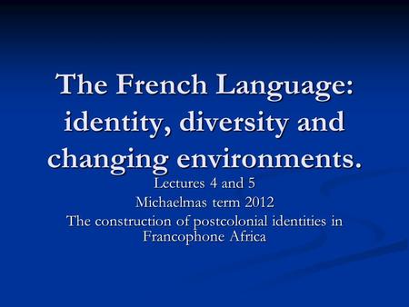 The French Language: identity, diversity and changing environments. Lectures 4 and 5 Michaelmas term 2012 The construction of postcolonial identities in.