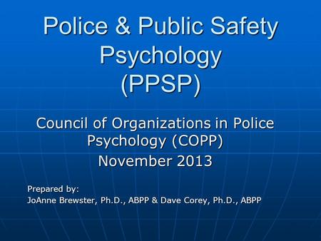 Police & Public Safety Psychology (PPSP) Council of Organizations in Police Psychology (COPP) November 2013 Prepared by: JoAnne Brewster, Ph.D., ABPP &