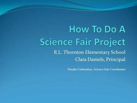 R.L. Thornton Elementary School Clara Daniels, Principal Natalie Crittendon, Science Fair Coordiantor.