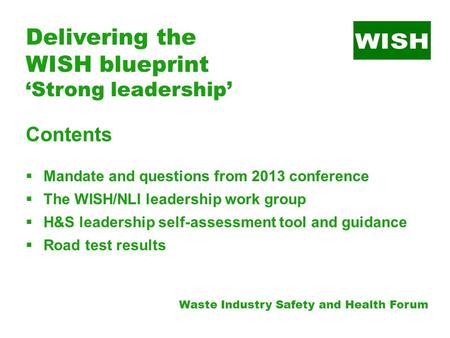 Delivering the WISH blueprint ‘Strong leadership’ Contents  Mandate and questions from 2013 conference  The WISH/NLI leadership work group  H&S leadership.