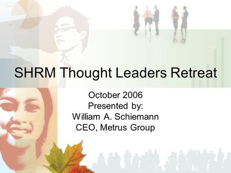 SHRM Thought Leaders Retreat October 2006 Presented by: William A. Schiemann CEO, Metrus Group.