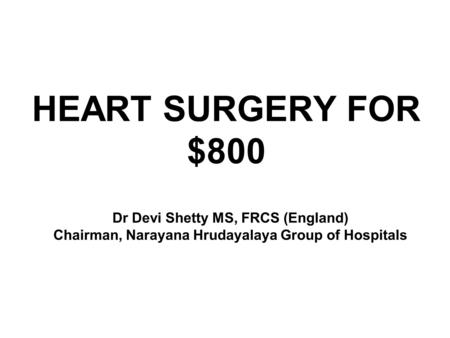 HEART SURGERY FOR $800 Dr Devi Shetty MS, FRCS (England) Chairman, Narayana Hrudayalaya Group of Hospitals.