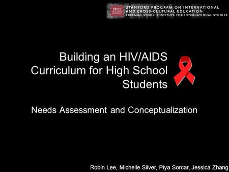 Building an HIV/AIDS Curriculum for High School Students Needs Assessment and Conceptualization Robin Lee, Michelle Silver, Piya Sorcar, Jessica Zhang.