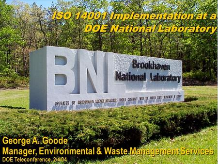 George A. Goode Manager, Environmental & Waste Management Services DOE Teleconference, 2/4/04 ISO 14001 Implementation at a DOE National Laboratory.