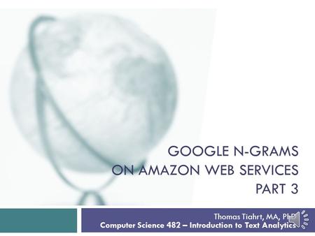 GOOGLE N-GRAMS ON AMAZON WEB SERVICES PART 3 Thomas Tiahrt, MA, PhD Computer Science 482 – Introduction to Text Analytics.