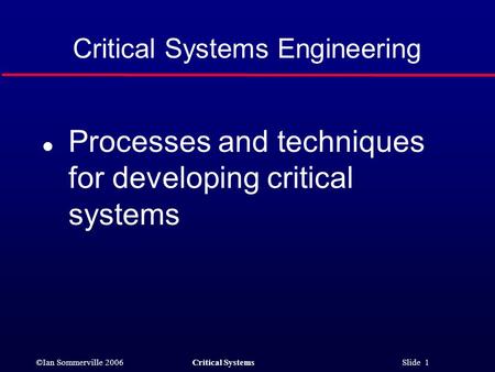 ©Ian Sommerville 2006Critical Systems Slide 1 Critical Systems Engineering l Processes and techniques for developing critical systems.