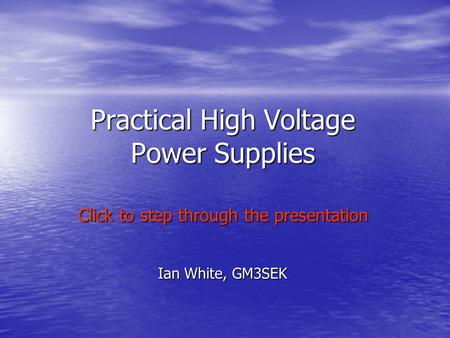 Practical High Voltage Power Supplies Ian White, GM3SEK Click to step through the presentation.