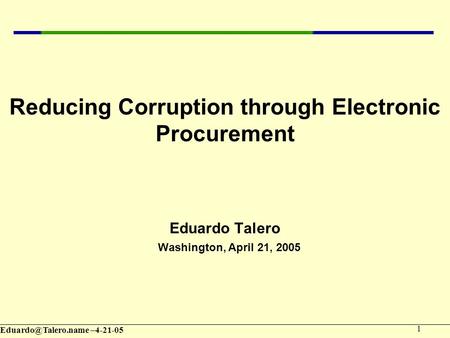 –4-21-05 1 Reducing Corruption through Electronic Procurement Eduardo Talero Washington, April 21, 2005.
