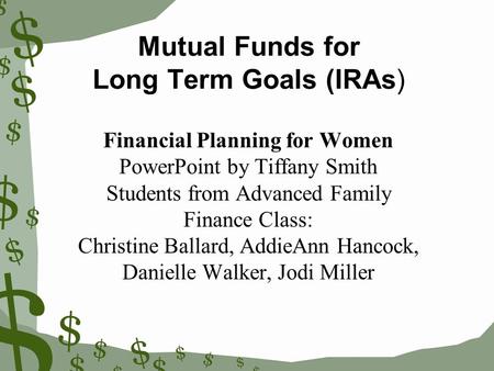 Mutual Funds for Long Term Goals (IRAs) Financial Planning for Women PowerPoint by Tiffany Smith Students from Advanced Family Finance Class: Christine.