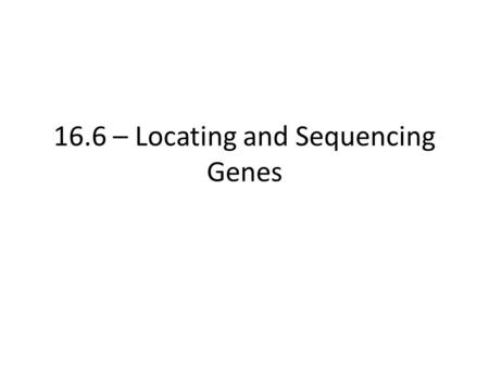 16.6 – Locating and Sequencing Genes. Learning Objectives Recap how DNA probes and DNA hybridisation is used to locate specific genes. Learn how the exact.