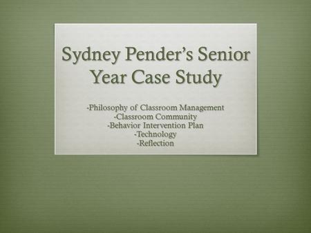 Sydney Pender’s Senior Year Case Study -Philosophy of Classroom Management -Classroom Community -Behavior Intervention Plan -Technology-Reflection.