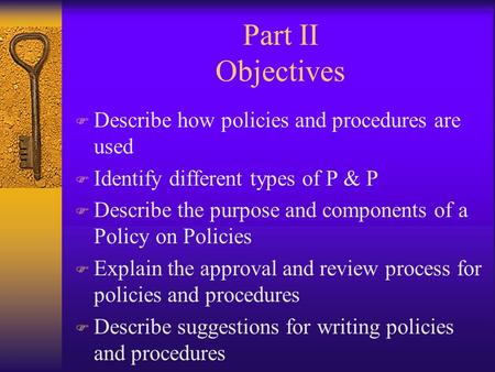 Part II Objectives F Describe how policies and procedures are used F Identify different types of P & P F Describe the purpose and components of a Policy.