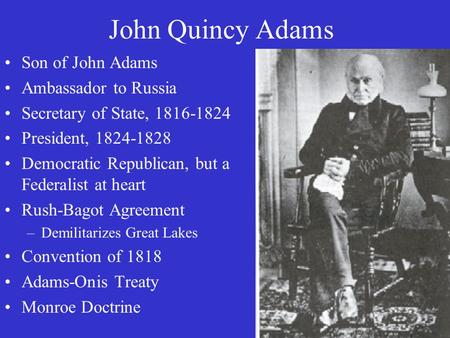 John Quincy Adams Son of John Adams Ambassador to Russia Secretary of State, 1816-1824 President, 1824-1828 Democratic Republican, but a Federalist at.