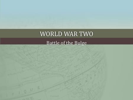 WORLD WAR TWOWORLD WAR TWO Battle of the BulgeBattle of the Bulge.