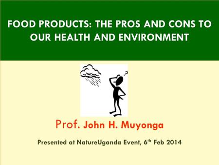 Prof. John H. Muyonga Presented at NatureUganda Event, 6 th Feb 2014 FOOD PRODUCTS: THE PROS AND CONS TO OUR HEALTH AND ENVIRONMENT.