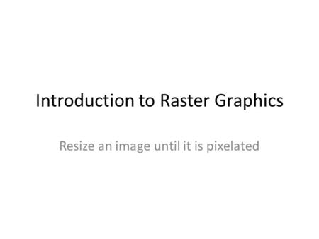 Introduction to Raster Graphics Resize an image until it is pixelated.