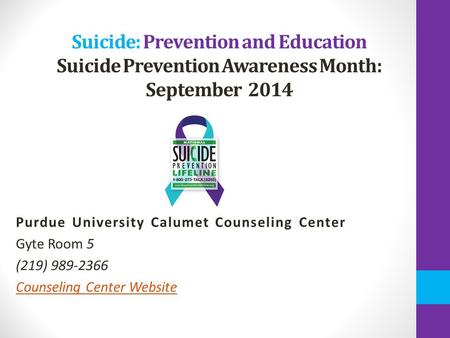Suicide: Prevention and Education Suicide Prevention Awareness Month: September 2014 Purdue University Calumet Counseling Center Gyte Room 5 (219) 989-2366.