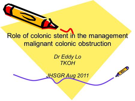 Role of colonic stent in the management malignant colonic obstruction Dr Eddy Lo TKOH JHSGR Aug 2011.
