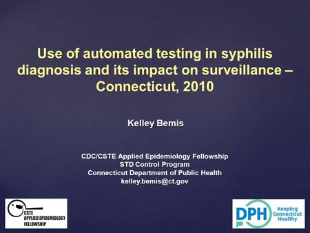 Kelley Bemis Use of automated testing in syphilis diagnosis and its impact on surveillance – Connecticut, 2010 CDC/CSTE Applied Epidemiology Fellowship.