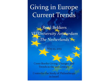 Giving in Europe Current Trends René Bekkers VU University Amsterdam The Netherlands May 23, 2013 Cross-Border Giving: Changes and Trends in the 21st Century.