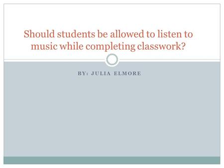 BY: JULIA ELMORE Should students be allowed to listen to music while completing classwork?
