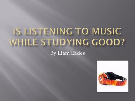 By Liam Eades.  I listen to music tons, and 80% of the world does to. So one thing I set out to do is answer so questions I had and many of my friends,